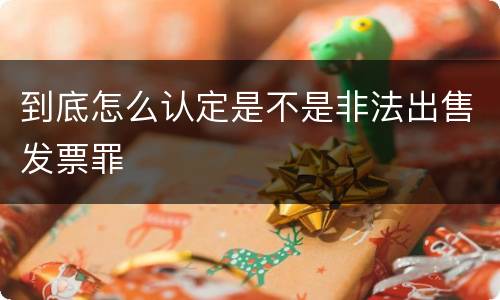 到底怎么认定是不是非法出售发票罪