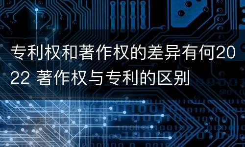 专利权和著作权的差异有何2022 著作权与专利的区别