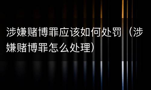 涉嫌赌博罪应该如何处罚（涉嫌赌博罪怎么处理）