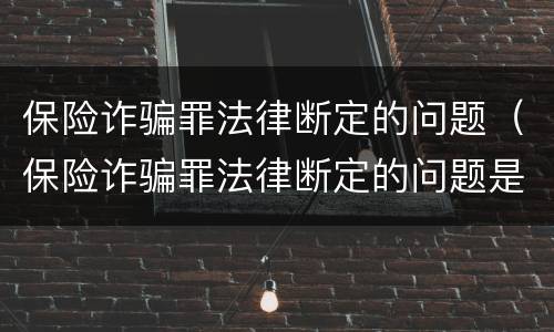 保险诈骗罪法律断定的问题（保险诈骗罪法律断定的问题是）