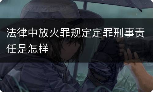 法律中放火罪规定定罪刑事责任是怎样