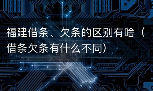 福建借条、欠条的区别有啥（借条欠条有什么不同）