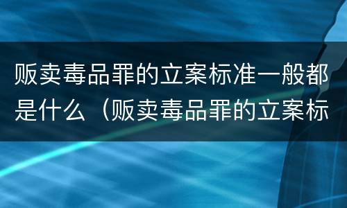 贩卖毒品罪的立案标准一般都是什么（贩卖毒品罪的立案标准一般都是什么意思）