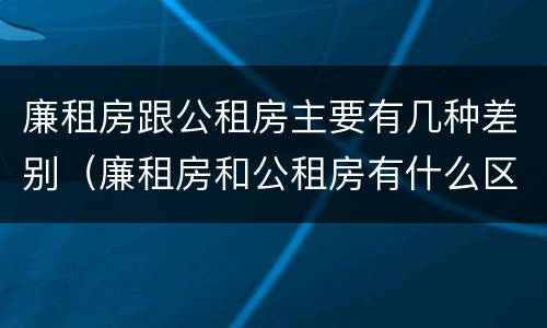 廉租房跟公租房主要有几种差别（廉租房和公租房有什么区别）