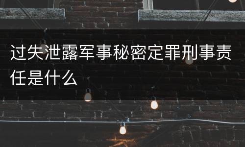 过失泄露军事秘密定罪刑事责任是什么