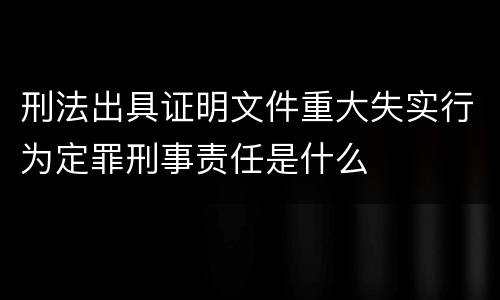 刑法出具证明文件重大失实行为定罪刑事责任是什么