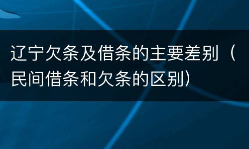 辽宁欠条及借条的主要差别（民间借条和欠条的区别）