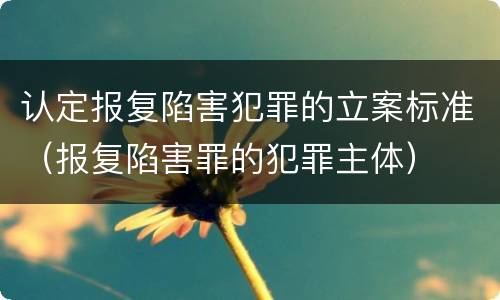 认定报复陷害犯罪的立案标准（报复陷害罪的犯罪主体）