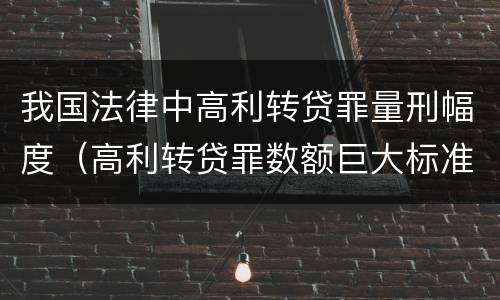 我国法律中高利转贷罪量刑幅度（高利转贷罪数额巨大标准的司法解释）