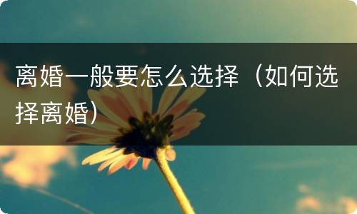 离婚一般要怎么选择（如何选择离婚）