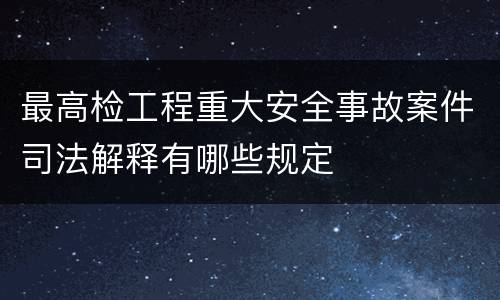 最高检工程重大安全事故案件司法解释有哪些规定