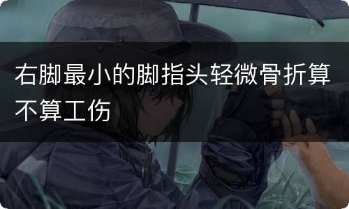 右脚最小的脚指头轻微骨折算不算工伤