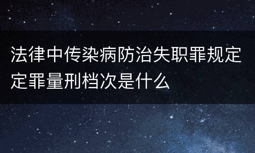 法律中传染病防治失职罪规定定罪量刑档次是什么