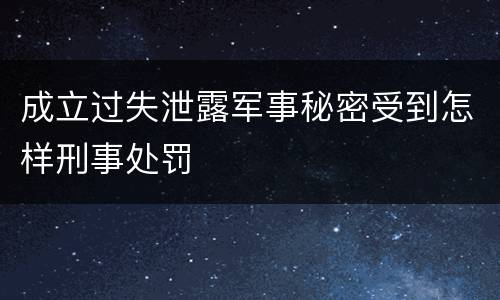 成立过失泄露军事秘密受到怎样刑事处罚