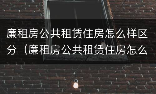 廉租房公共租赁住房怎么样区分（廉租房公共租赁住房怎么样区分是否合法）