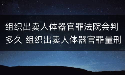 组织出卖人体器官罪法院会判多久 组织出卖人体器官罪量刑