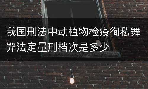 我国刑法中动植物检疫徇私舞弊法定量刑档次是多少