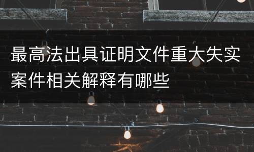 最高法出具证明文件重大失实案件相关解释有哪些