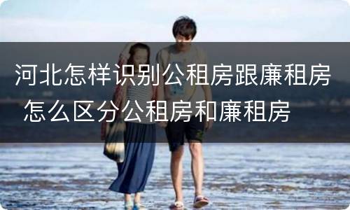 河北怎样识别公租房跟廉租房 怎么区分公租房和廉租房
