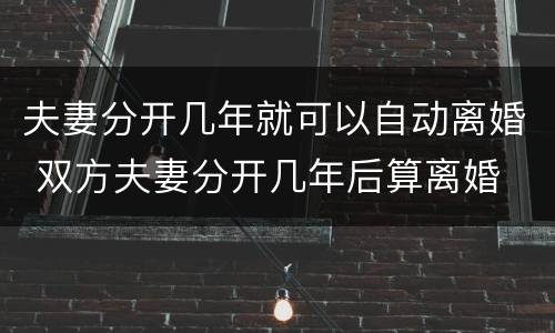 夫妻分开几年就可以自动离婚 双方夫妻分开几年后算离婚