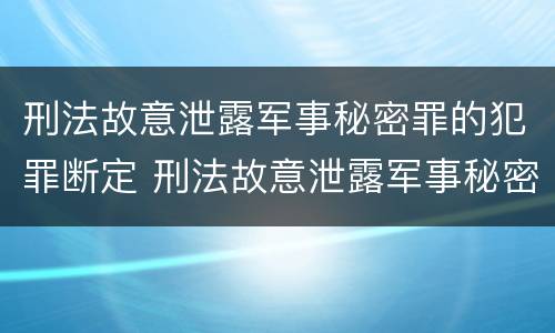 刑法故意泄露军事秘密罪的犯罪断定 刑法故意泄露军事秘密罪的犯罪断定标准