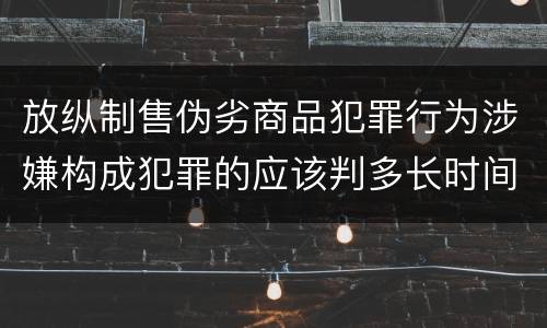 放纵制售伪劣商品犯罪行为涉嫌构成犯罪的应该判多长时间