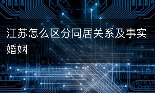 江苏怎么区分同居关系及事实婚姻