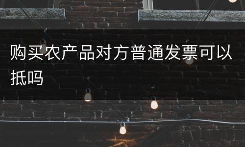 购买农产品对方普通发票可以抵吗