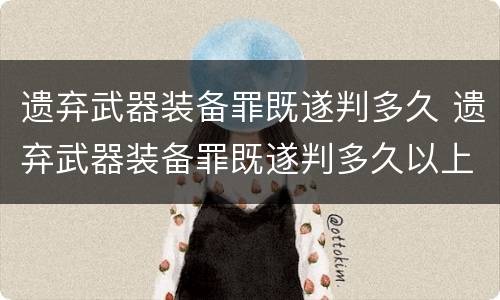 遗弃武器装备罪既遂判多久 遗弃武器装备罪既遂判多久以上