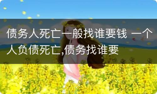 债务人死亡一般找谁要钱 一个人负债死亡,债务找谁要