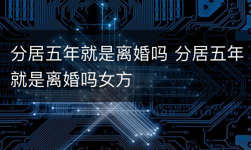 分居五年就是离婚吗 分居五年就是离婚吗女方