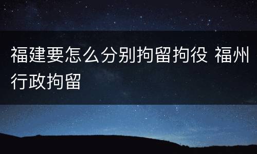 福建要怎么分别拘留拘役 福州行政拘留