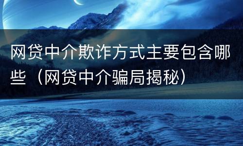 网贷中介欺诈方式主要包含哪些（网贷中介骗局揭秘）
