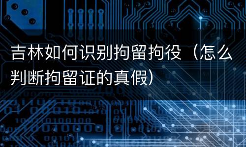 吉林如何识别拘留拘役（怎么判断拘留证的真假）