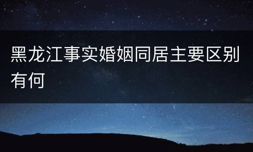 黑龙江事实婚姻同居主要区别有何