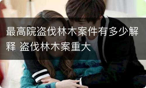 最高院盗伐林木案件有多少解释 盗伐林木案重大