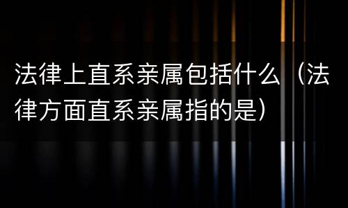 法律上直系亲属包括什么（法律方面直系亲属指的是）