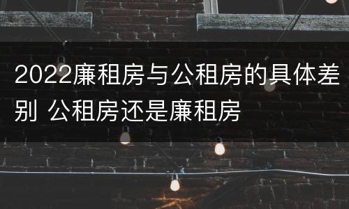 2022廉租房与公租房的具体差别 公租房还是廉租房
