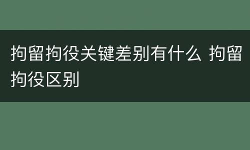 拘留拘役关键差别有什么 拘留拘役区别