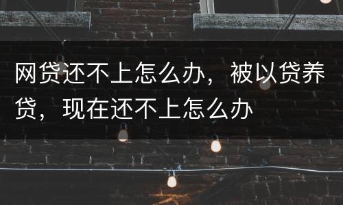 网贷还不上怎么办，被以贷养贷，现在还不上怎么办