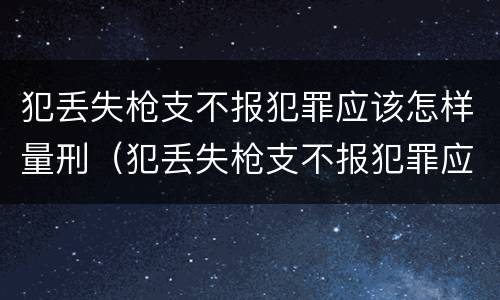 犯丢失枪支不报犯罪应该怎样量刑（犯丢失枪支不报犯罪应该怎样量刑呢）