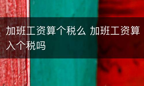 加班工资算个税么 加班工资算入个税吗