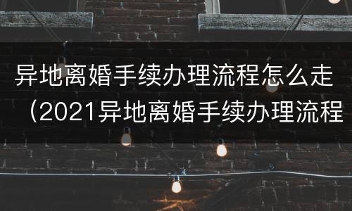 异地离婚手续办理流程怎么走（2021异地离婚手续办理流程）