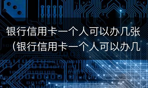 银行信用卡一个人可以办几张（银行信用卡一个人可以办几张卡）