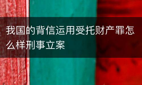 我国的背信运用受托财产罪怎么样刑事立案