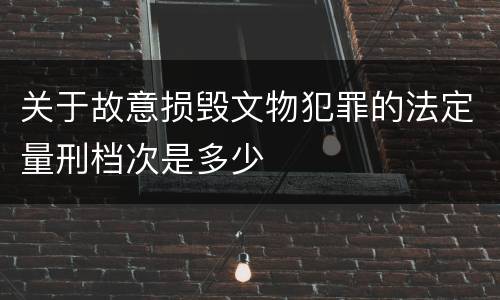关于故意损毁文物犯罪的法定量刑档次是多少