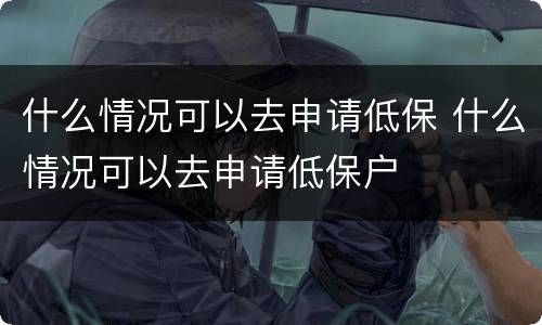 什么情况可以去申请低保 什么情况可以去申请低保户