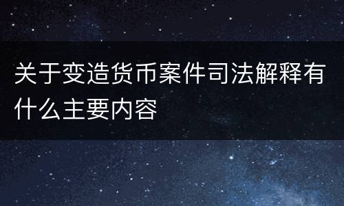 关于变造货币案件司法解释有什么主要内容
