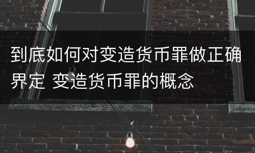到底如何对变造货币罪做正确界定 变造货币罪的概念