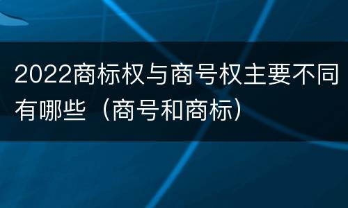 2022商标权与商号权主要不同有哪些（商号和商标）